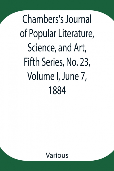 Chambers’S Journal Of Popular Literature, Science, And Art, Fifth Series, No. 23, Volume I, June 7, 1884