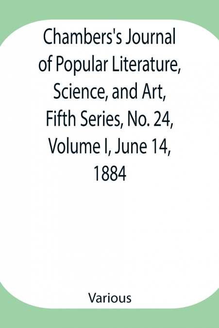 Chambers’S Journal Of Popular Literature, Science, And Art, Fifth Series, No. 24, Volume I, June 14, 1884