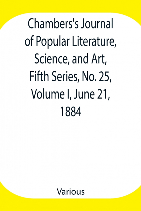 Chambers’S Journal Of Popular Literature, Science, And Art, Fifth Series, No. 25, Volume I, June 21, 1884