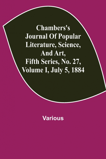 Chambers’S Journal Of Popular Literature, Science, And Art, Fifth Series, No. 27, Volume I, July 5, 1884