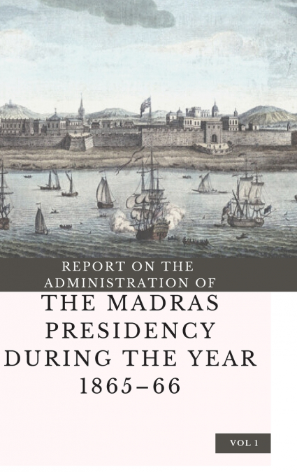 REPORT ON THE ADMINISTRATION OF  THE MADRAS PRESIDENCY DURING THE YEAR 1865 - 66 (Vol 1)
