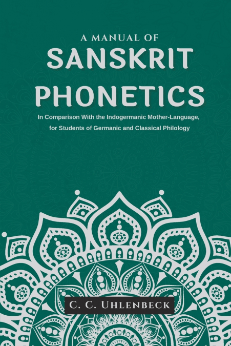 A Manual of Sanskrit Phonetics In Comparison With the Indogermanic Mother-Language, for Students of Germanic and Classical Philology