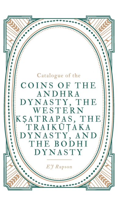 Catalogue of the COINS OF THE ANDHRA DYNASTY, THE WESTERN KṢATRAPAS, THE TRAIKŪṬAKA DYNASTY, AND THE BODHI DYNASTY