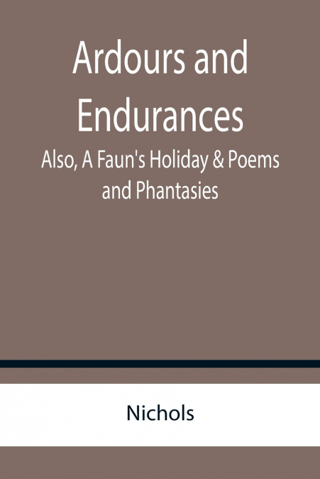 Ardours and Endurances; Also, A Faun’s Holiday & Poems and Phantasies