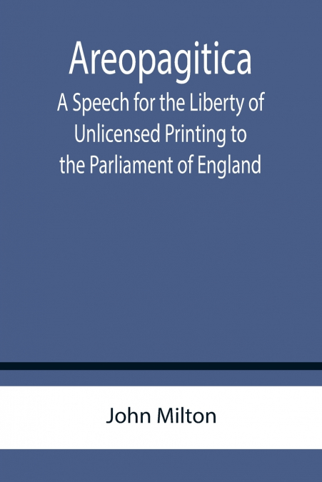 Areopagitica ; A Speech for the Liberty of Unlicensed Printing to the Parliament of England