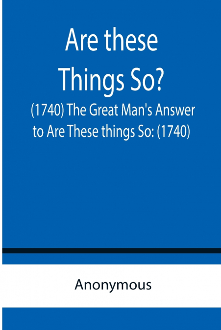 Are these Things So? (1740) The Great Man’s Answer to Are These things So