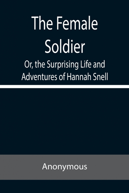 The Female Soldier Or, the Surprising Life and Adventures of Hannah Snell