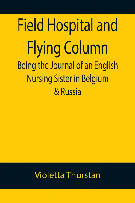 Field Hospital and Flying Column Being the Journal of an English Nursing Sister in Belgium & Russia