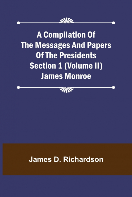 A Compilation of the Messages and Papers of the Presidents Section 1 (Volume II) James Monroe