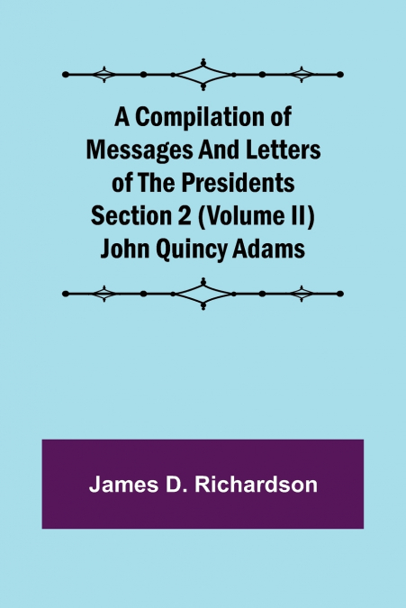 A Compilation of Messages and Letters of the Presidents Section 2 (Volume II) John Quincy Adams