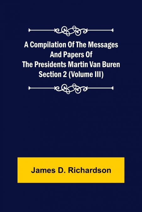 A Compilation of the Messages and Papers of the Presidents Section 2 (Volume III) Martin Van Buren