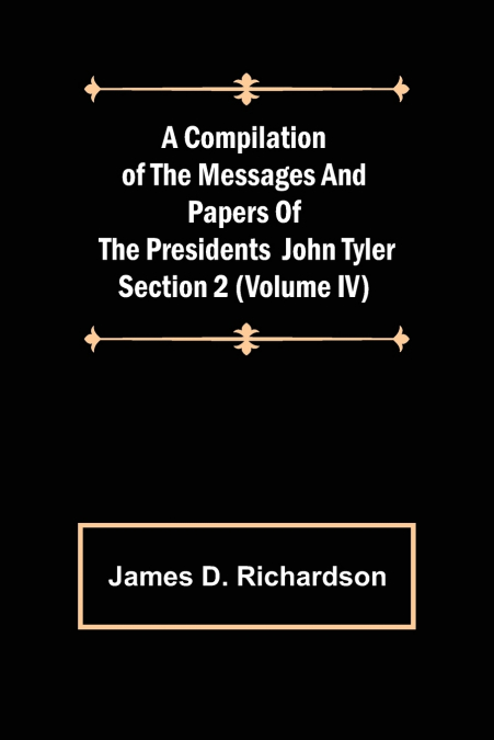 A Compilation of the Messages and Papers of the Presidents Section 2 (Volume IV) John Tyler