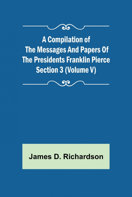 A Compilation of the Messages and Papers of the Presidents Section 3 (Volume V) Franklin Pierce