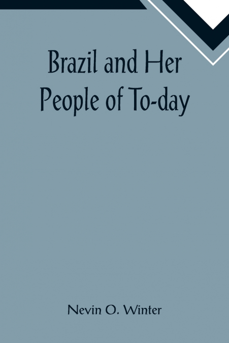 Brazil and Her People of To-day; An Account of the Customs, Characteristics, Amusements, History and Advancement of the Brazilians, and the Development and Resources of Their Country