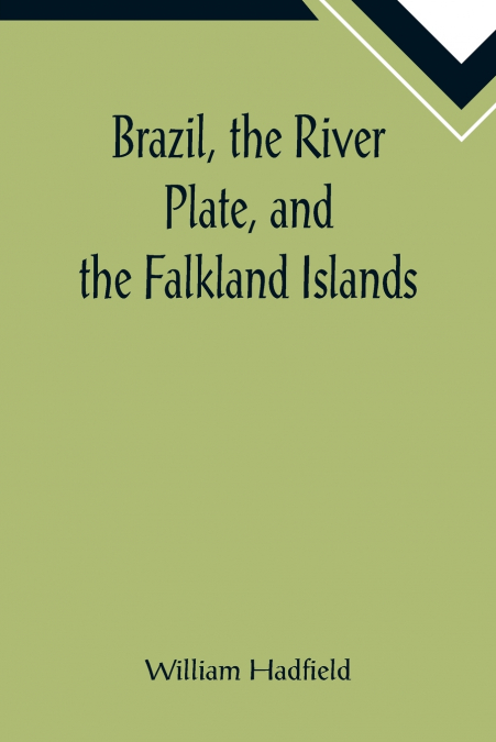 Brazil, the River Plate, and the Falkland Islands; With the Cape Horn route to Australia. Including notices of Lisbon, Madeira, the Canaries, and Cape Verde.