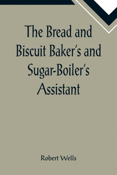 The Bread and Biscuit Baker’s and Sugar-Boiler’s Assistant; Including a Large Variety of Modern Recipes