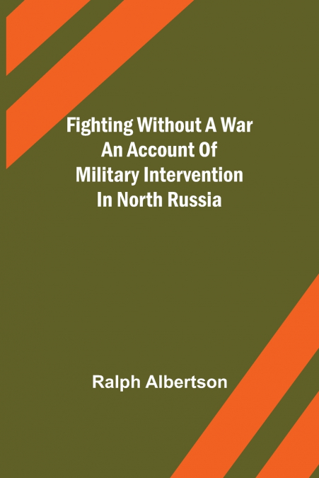 Fighting Without a War An Account of Military Intervention in North Russia