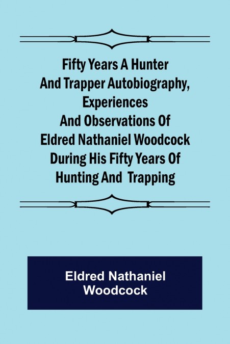 Fifty Years a Hunter and Trapper Autobiography, experiences and observations of Eldred Nathaniel Woodcock during his fifty years of hunting and  trapping.