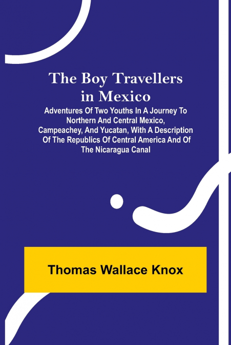 The Boy Travellers in Mexico; Adventures of Two Youths in a Journey to Northern and Central Mexico, Campeachey, and Yucatan, With a Description of the Republics of Central America and of the Nicaragua