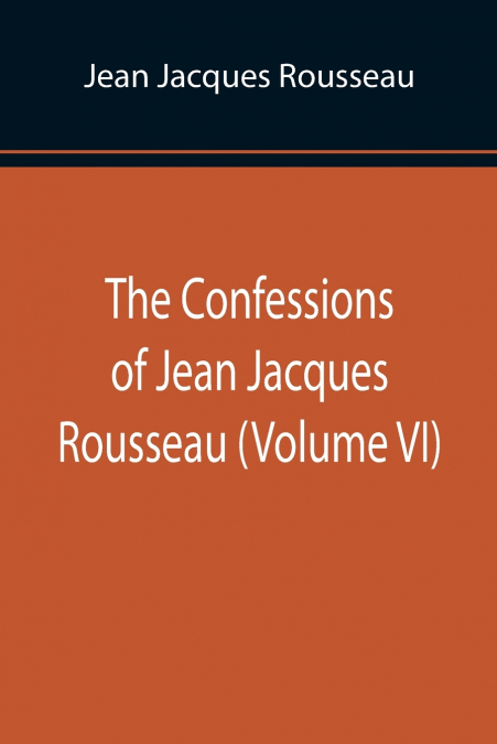 The Confessions of Jean Jacques Rousseau (Volume VI)