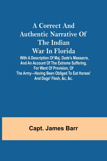 A correct and authentic narrative of the Indian war in Florida; with a description of Maj. Dade’s massacre, and an account of the extreme suffering, for want of provision, of the army-having been obli