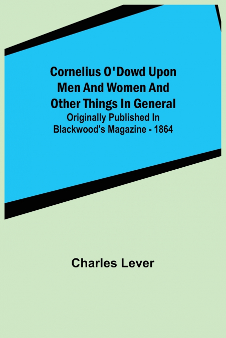 Cornelius O’Dowd Upon Men And Women And Other Things In General; Originally Published In Blackwood’s Magazine - 1864