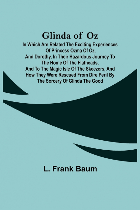 Glinda of Oz;  In Which Are Related the Exciting Experiences of Princess Ozma of Oz, and Dorothy, in Their Hazardous Journey to the Home of the Flatheads, and to the Magic Isle of the Skeezers, and Ho