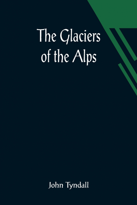 The Glaciers of the Alps; Being a narrative of excursions and ascents, an account of the origin and phenomena of glaciers and an exposition of the physical principles to which they are related