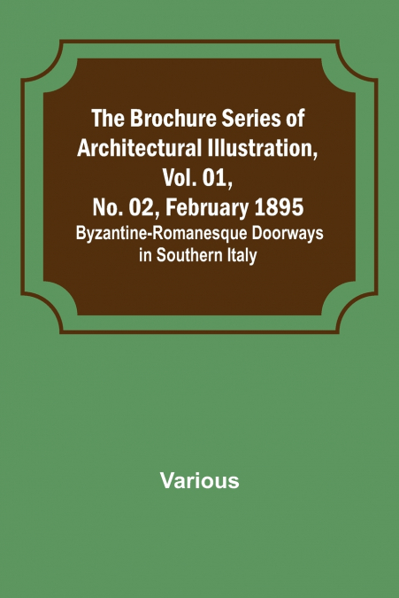 The Brochure Series of Architectural Illustration, Vol. 01, No. 02, February 1895.; Byzantine-Romanesque Doorways in Southern Italy