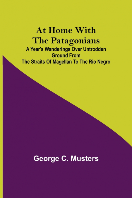 At Home with the Patagonians ; A Year’s Wanderings over Untrodden Ground from the Straits of Magellan to the Rio Negro