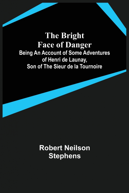 The Bright Face of Danger; Being an Account of Some Adventures of Henri de Launay, Son of the Sieur de la Tournoire
