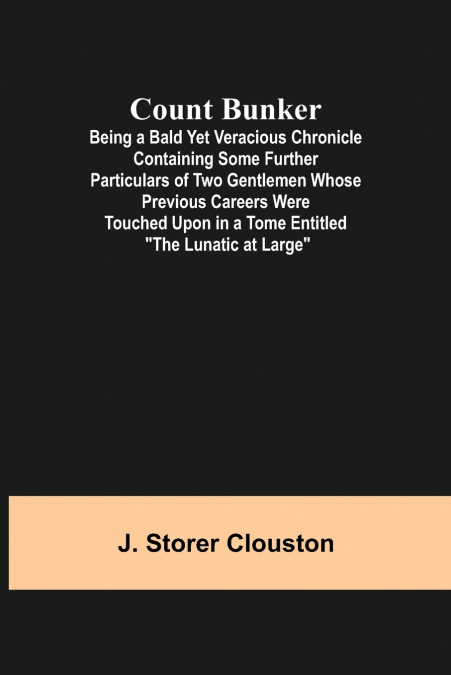 Count Bunker; Being a Bald Yet Veracious Chronicle Containing Some Further Particulars of Two Gentlemen Whose Previous Careers Were Touched Upon in a Tome Entitled 'The Lunatic at Large'