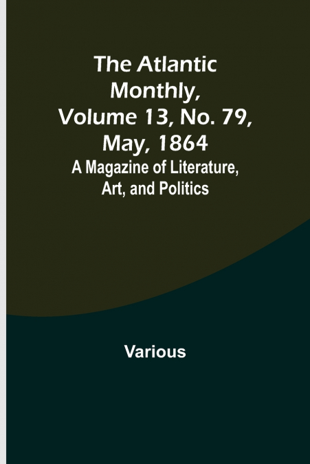 The Atlantic Monthly, Volume 13, No. 79, May, 1864; A Magazine of Literature, Art, and Politics