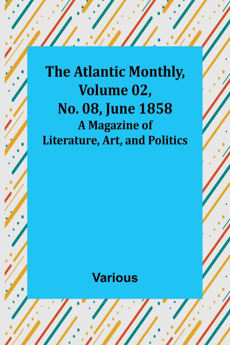 The Atlantic Monthly, Volume 02, No. 08, June 1858 ; A Magazine of Literature, Art, and Politics