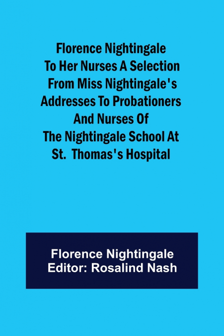 Florence Nightingale to her Nurses A selection from Miss Nightingale’s addresses to probationers and nurses of the Nightingale school at St.  Thomas’s hospital