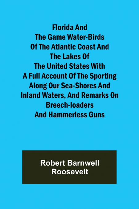 Florida and the Game Water-Birds of the Atlantic Coast and the Lakes of the United States With a full account of the sporting along our sea-shores and inland waters, and remarks on breech-loaders and 