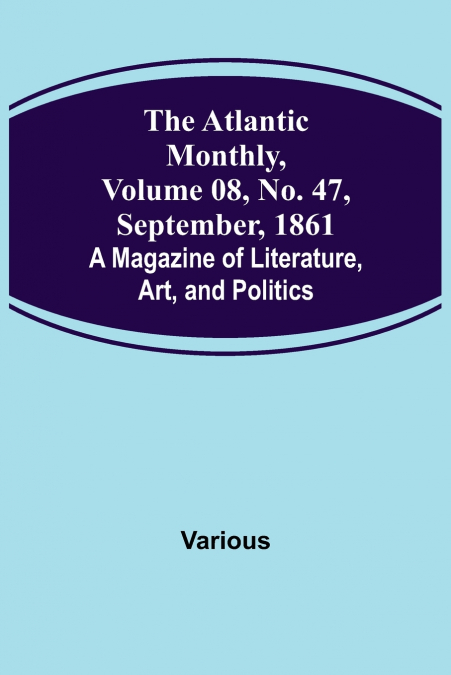 The Atlantic Monthly, Volume 08, No. 47, September, 1861; A Magazine of Literature, Art, and Politics