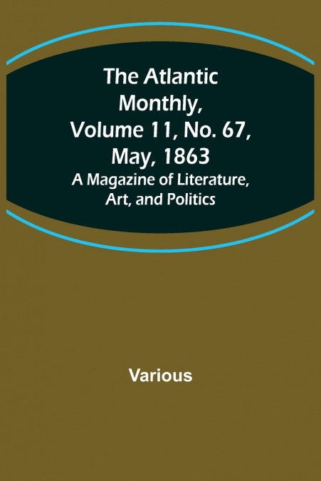 The Atlantic Monthly, Volume 11, No. 67, May, 1863; A Magazine of Literature, Art, and Politics