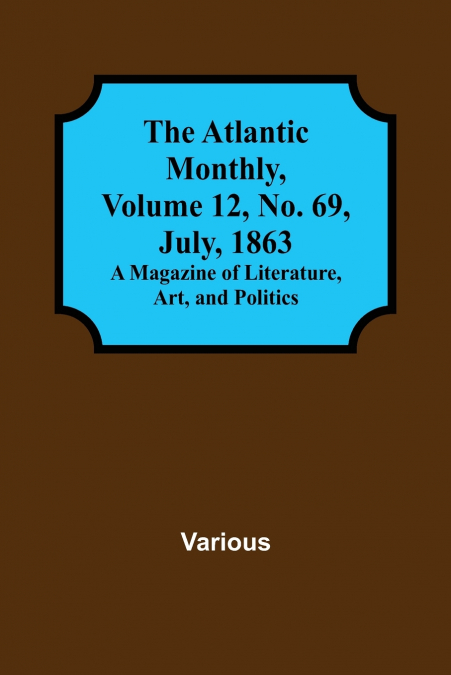 The Atlantic Monthly, Volume 12, No. 69, July, 1863; A Magazine of Literature, Art, and Politics