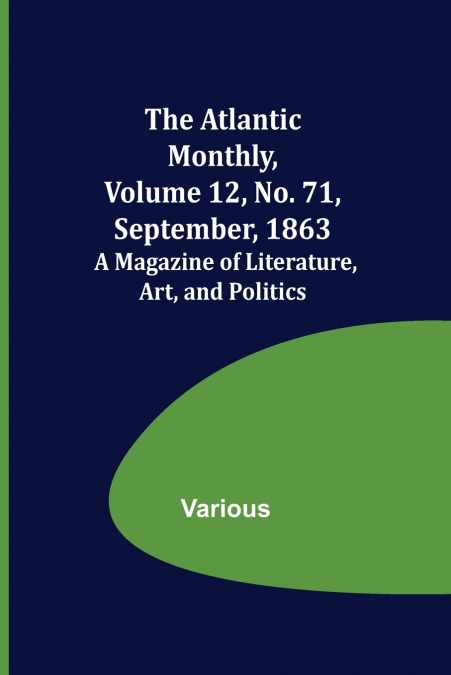 The Atlantic Monthly, Volume 12, No. 71, September, 1863; A Magazine of Literature, Art, and Politics