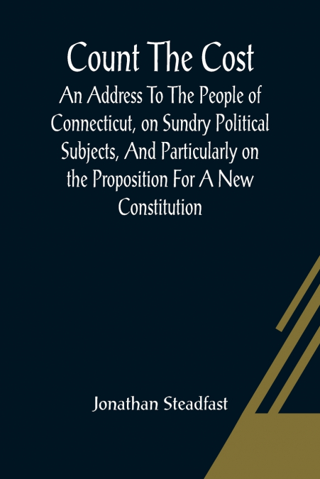 Count The Cost; An Address To The People Of Connecticut, On Sundry Political Subjects, And Particularly On The Proposition For A New Constitution.