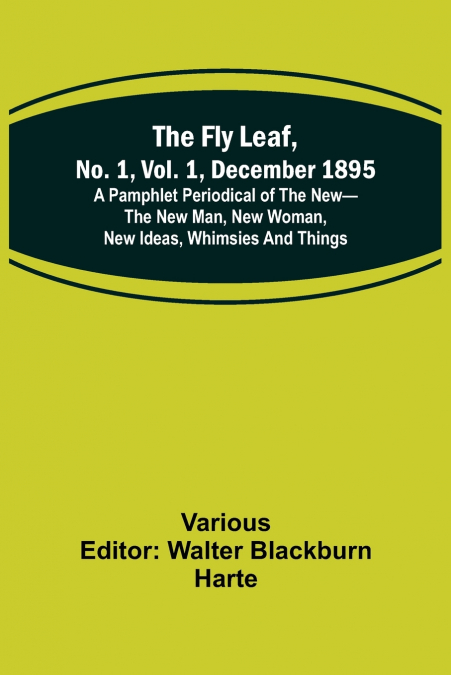 The Fly Leaf, No. 1, Vol. 1, December 1895 A Pamphlet Periodical of the New-the New Man, New Woman, New Ideas, Whimsies and Things