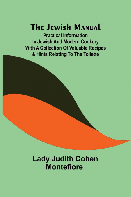 The Jewish Manual ; Practical Information in Jewish and Modern Cookery with a Collection of Valuable Recipes & Hints Relating to the Toilette