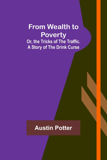 From Wealth to Poverty; Or, the Tricks of the Traffic. A Story of the Drink Curse