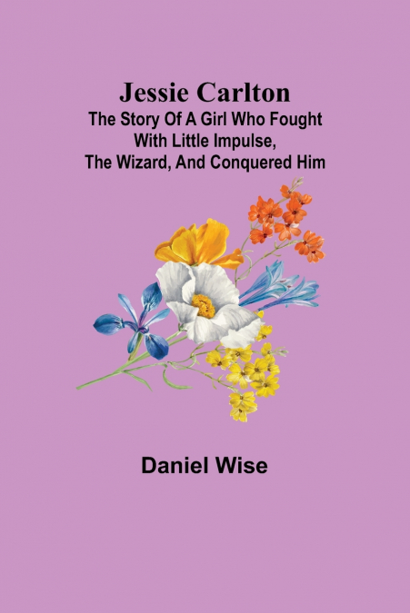 Jessie Carlton ; The Story of a Girl who Fought with Little Impulse, the Wizard, and Conquered Him