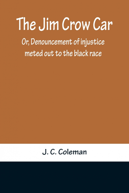 The Jim Crow Car; Or, Denouncement of injustice meted out to the black race