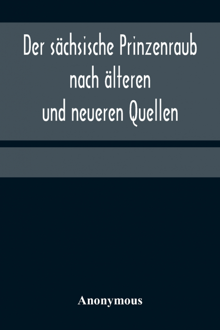 Der sächsische Prinzenraub nach älteren und neueren Quellen; nebst einer Beschreibung des zu dessen Erinnerung errichteten Denkmals und des zu seinem Schutz erbauten Köhlerhauses am Fürstenberge bei G