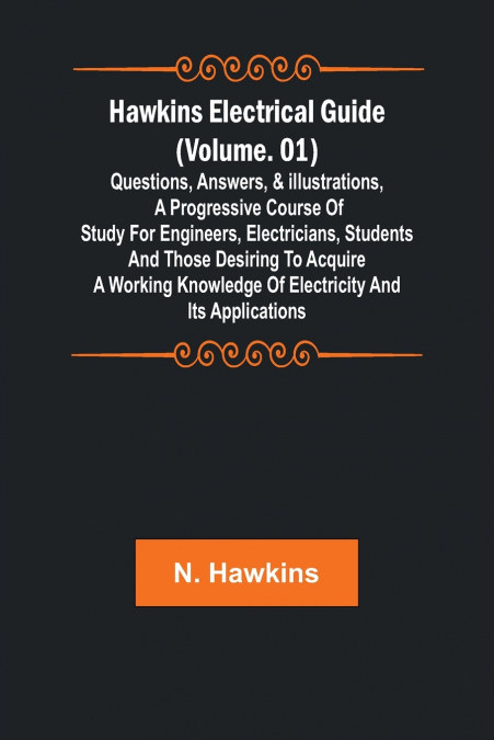 Hawkins Electrical Guide (Volume. 01) Questions, Answers, & Illustrations, A progressive course of study for engineers, electricians, students and those desiring to acquire a working knowledge of elec