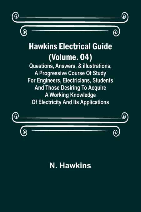 Hawkins Electrical Guide (Volume. 04) Questions, Answers, & Illustrations, A progressive course of study for engineers, electricians, students and those desiring to acquire a working knowledge of elec