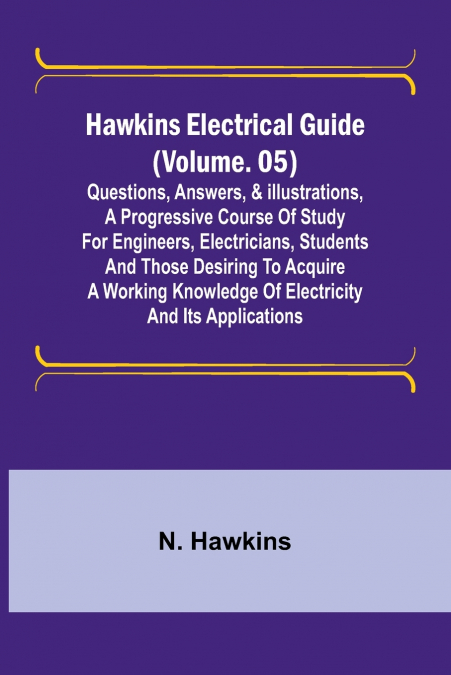 Hawkins Electrical Guide (Volume. 05) Questions, Answers, & Illustrations, A progressive course of study for engineers, electricians, students and those desiring to acquire a working knowledge of elec
